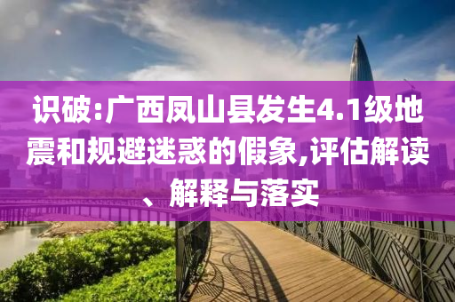 識(shí)破:廣西鳳山縣發(fā)生4.1級(jí)地震和規(guī)避迷惑的假象,評(píng)估解讀、解釋與落實(shí)