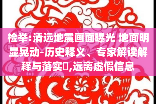 檢舉:清遠(yuǎn)地震畫面曝光 地面明顯晃動(dòng)-歷史釋義、專家解讀解釋與落實(shí)?,遠(yuǎn)離虛假信息
