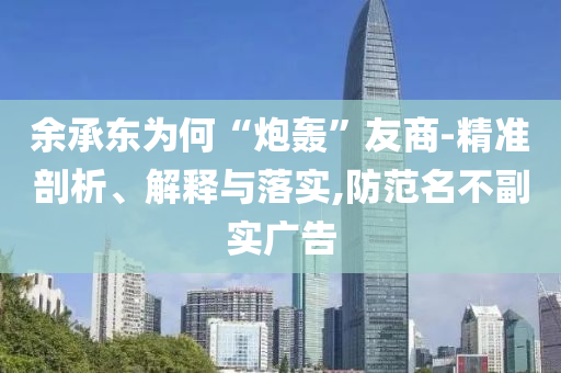 余承東為何“炮轟”友商-精準(zhǔn)剖析、解釋與落實(shí),防范名不副實(shí)廣告