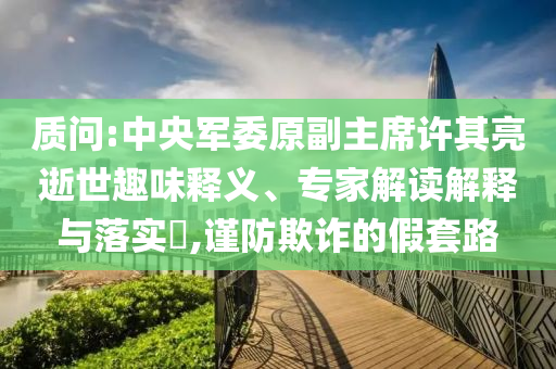 質(zhì)問:中央軍委原副主席許其亮逝世趣味釋義、專家解讀解釋與落實(shí)?,謹(jǐn)防欺詐的假套路