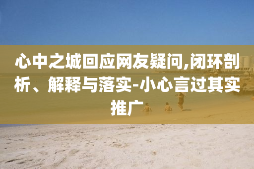 心中之城回應網(wǎng)友疑問,閉環(huán)剖析、解釋與落實-小心言過其實推廣
