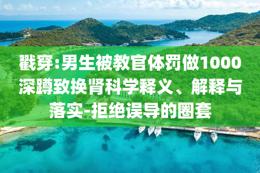 戳穿:男生被教官體罰做1000深蹲致?lián)Q腎科學(xué)釋義、解釋與落實(shí)-拒絕誤導(dǎo)的圈套