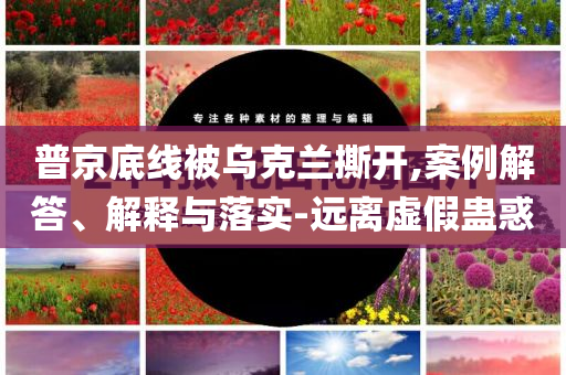 普京底線被烏克蘭撕開,案例解答、解釋與落實-遠(yuǎn)離虛假蠱惑