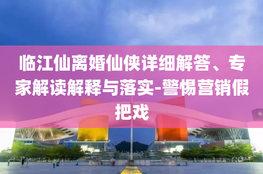 臨江仙離婚仙俠詳細(xì)解答、專家解讀解釋與落實-警惕營銷假把戲