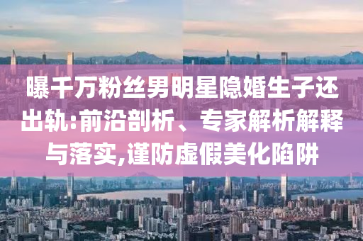 曝千萬粉絲男明星隱婚生子還出軌:前沿剖析、專家解析解釋與落實(shí),謹(jǐn)防虛假美化陷阱