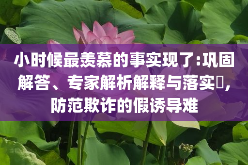小時(shí)候最羨慕的事實(shí)現(xiàn)了:鞏固解答、專(zhuān)家解析解釋與落實(shí)?,防范欺詐的假誘導(dǎo)難