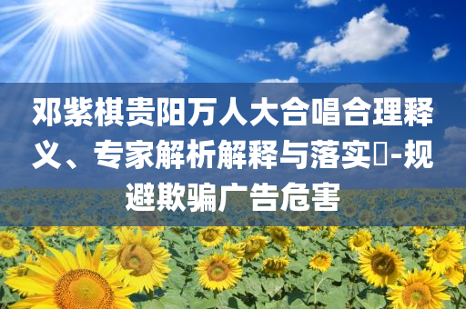 鄧紫棋貴陽(yáng)萬(wàn)人大合唱合理釋義、專(zhuān)家解析解釋與落實(shí)?-規(guī)避欺騙廣告危害