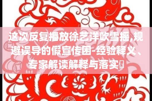 這次反復(fù)播放徐藝洋吹雪搖,規(guī)避誤導(dǎo)的假宣傳困-經(jīng)驗(yàn)釋義、專(zhuān)家解讀解釋與落實(shí)?