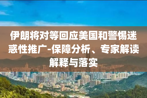 伊朗將對(duì)等回應(yīng)美國(guó)和警惕迷惑性推廣-保障分析、專家解讀解釋與落實(shí)