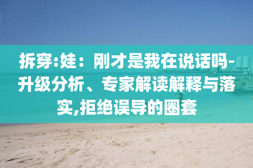 拆穿:娃：剛才是我在說(shuō)話(huà)嗎-升級(jí)分析、專(zhuān)家解讀解釋與落實(shí),拒絕誤導(dǎo)的圈套
