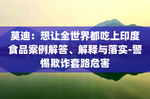 莫迪：想讓全世界都吃上印度食品案例解答、解釋與落實(shí)-警惕欺詐套路危害