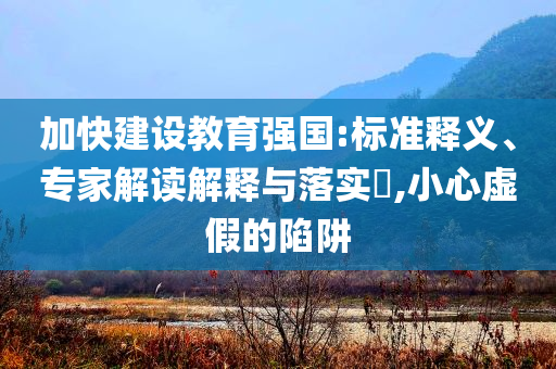 加快建設(shè)教育強(qiáng)國(guó):標(biāo)準(zhǔn)釋義、專家解讀解釋與落實(shí)?,小心虛假的陷阱
