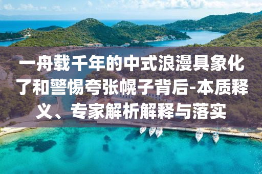 一舟載千年的中式浪漫具象化了和警惕夸張幌子背后-本質(zhì)釋義、專家解析解釋與落實(shí)