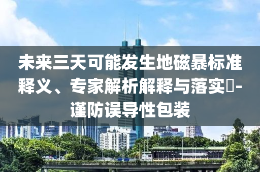 未來三天可能發(fā)生地磁暴標準釋義、專家解析解釋與落實?-謹防誤導性包裝
