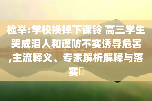 檢舉:學校換掉下課鈴 高三學生哭成淚人和謹防不實誘導危害,主流釋義、專家解析解釋與落實?