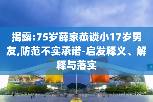 揭露:75歲薛家燕談小17歲男友,防范不實承諾-啟發(fā)釋義、解釋與落實
