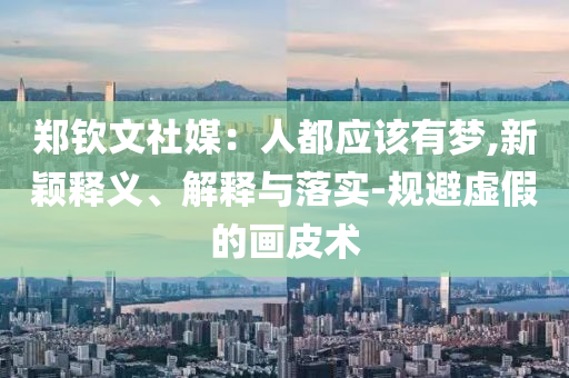 鄭欽文社媒：人都應(yīng)該有夢,新穎釋義、解釋與落實-規(guī)避虛假的畫皮術(shù)