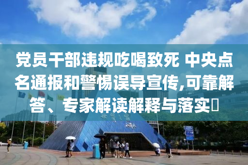 黨員干部違規(guī)吃喝致死 中央點(diǎn)名通報(bào)和警惕誤導(dǎo)宣傳,可靠解答、專(zhuān)家解讀解釋與落實(shí)?