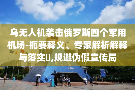 烏無(wú)人機(jī)襲擊俄羅斯四個(gè)軍用機(jī)場(chǎng)-扼要釋義、專(zhuān)家解析解釋與落實(shí)?,規(guī)避偽假宣傳局