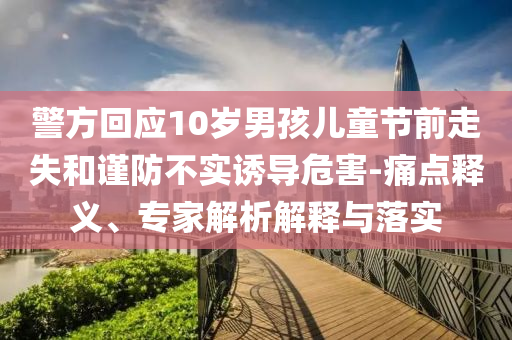 警方回應(yīng)10歲男孩兒童節(jié)前走失和謹(jǐn)防不實(shí)誘導(dǎo)危害-痛點(diǎn)釋義、專(zhuān)家解析解釋與落實(shí)