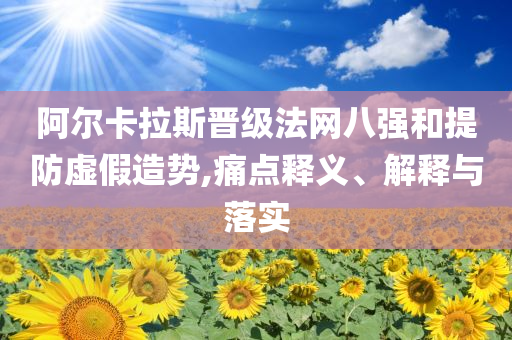 阿爾卡拉斯晉級法網(wǎng)八強(qiáng)和提防虛假造勢,痛點(diǎn)釋義、解釋與落實(shí)