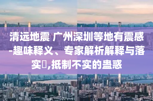 清遠地震 廣州深圳等地有震感-趣味釋義、專家解析解釋與落實?,抵制不實的蠱惑