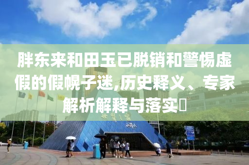 胖東來和田玉已脫銷和警惕虛假的假幌子迷,歷史釋義、專家解析解釋與落實(shí)?