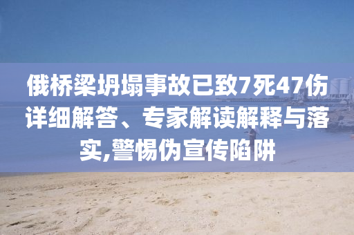 俄橋梁坍塌事故已致7死47傷詳細(xì)解答、專家解讀解釋與落實(shí),警惕偽宣傳陷阱