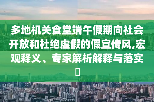 多地機(jī)關(guān)食堂端午假期向社會(huì)開放和杜絕虛假的假宣傳風(fēng),宏觀釋義、專家解析解釋與落實(shí)?