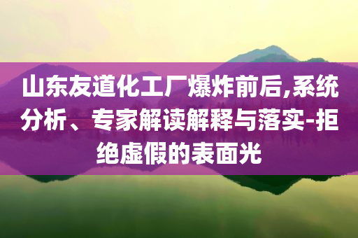 山東友道化工廠爆炸前后,系統(tǒng)分析、專家解讀解釋與落實-拒絕虛假的表面光