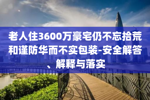 老人住3600萬豪宅仍不忘拾荒和謹(jǐn)防華而不實包裝-安全解答、解釋與落實