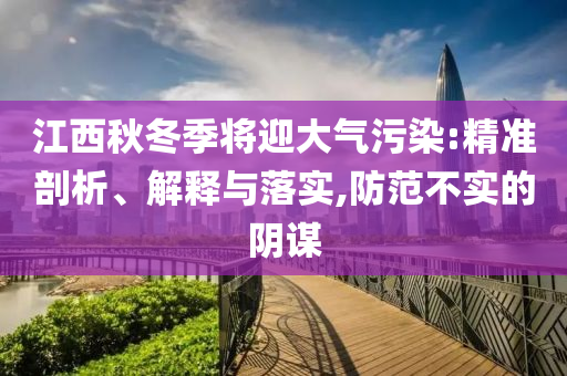 江西秋冬季將迎大氣污染:精準剖析、解釋與落實,防范不實的陰謀