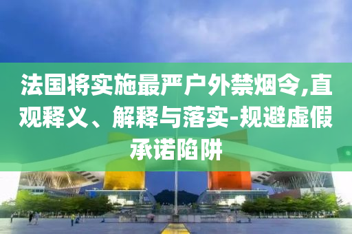 法國(guó)將實(shí)施最嚴(yán)戶外禁煙令,直觀釋義、解釋與落實(shí)-規(guī)避虛假承諾陷阱