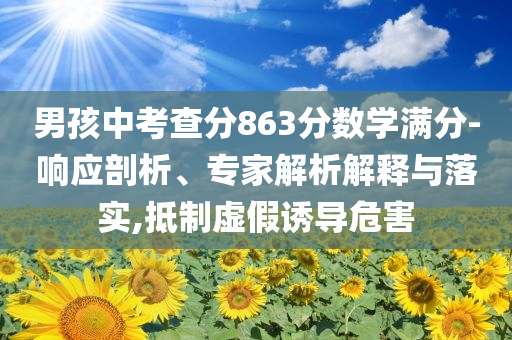 男孩中考查分863分數(shù)學滿分-響應剖析、專家解析解釋與落實,抵制虛假誘導危害