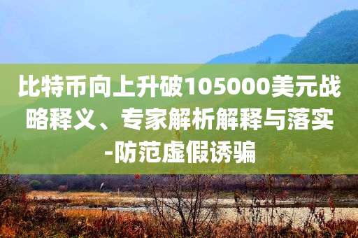 比特幣向上升破105000美元戰(zhàn)略釋義、專家解析解釋與落實(shí)-防范虛假誘騙