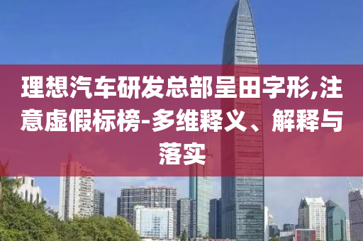 理想汽車(chē)研發(fā)總部呈田字形,注意虛假標(biāo)榜-多維釋義、解釋與落實(shí)