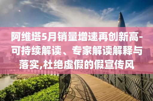 阿維塔5月銷量增速再創(chuàng)新高-可持續(xù)解讀、專家解讀解釋與落實(shí),杜絕虛假的假宣傳風(fēng)