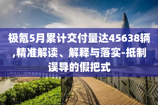 極氪5月累計(jì)交付量達(dá)45638輛,精準(zhǔn)解讀、解釋與落實(shí)-抵制誤導(dǎo)的假把式