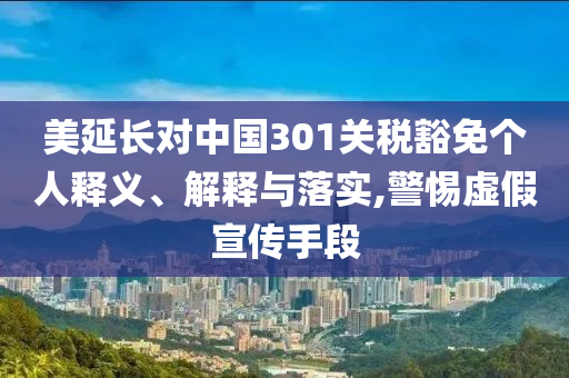 美延長(zhǎng)對(duì)中國301關(guān)稅豁免個(gè)人釋義、解釋與落實(shí),警惕虛假宣傳手段