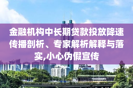 金融機(jī)構(gòu)中長期貸款投放降速傳播剖析、專家解析解釋與落實(shí),小心偽假宣傳