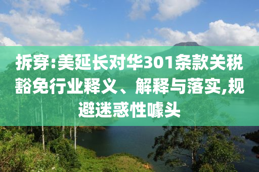 拆穿:美延長對華301條款關(guān)稅豁免行業(yè)釋義、解釋與落實(shí),規(guī)避迷惑性噱頭