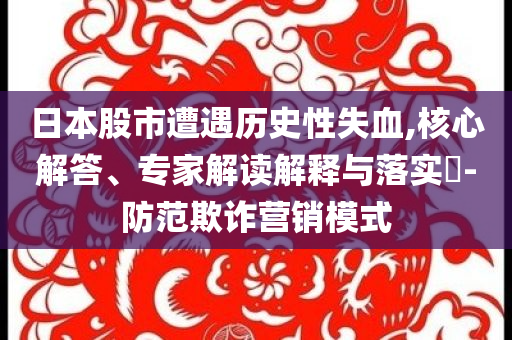 日本股市遭遇歷史性失血,核心解答、專家解讀解釋與落實(shí)?-防范欺詐營銷模式