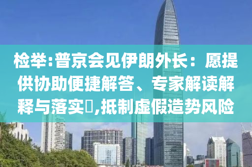 檢舉:普京會見伊朗外長：愿提供協(xié)助便捷解答、專家解讀解釋與落實?,抵制虛假造勢風(fēng)險