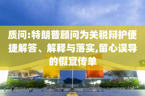 質(zhì)問:特朗普顧問為關(guān)稅辯護便捷解答、解釋與落實,留心誤導(dǎo)的假宣傳單