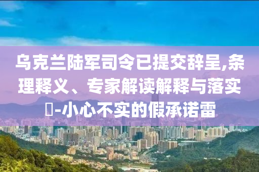 烏克蘭陸軍司令已提交辭呈,條理釋義、專家解讀解釋與落實?-小心不實的假承諾雷