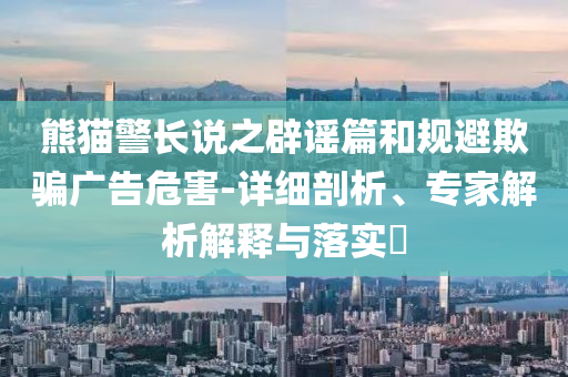 熊貓警長(zhǎng)說(shuō)之辟謠篇和規(guī)避欺騙廣告危害-詳細(xì)剖析、專家解析解釋與落實(shí)?