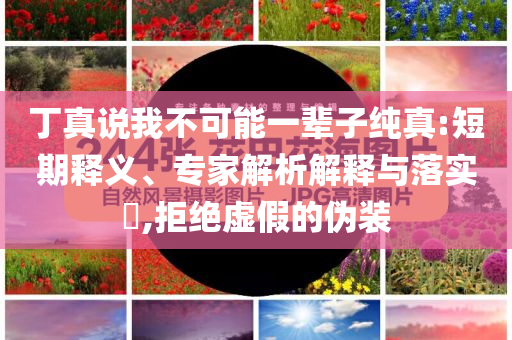 丁真說(shuō)我不可能一輩子純真:短期釋義、專家解析解釋與落實(shí)?,拒絕虛假的偽裝