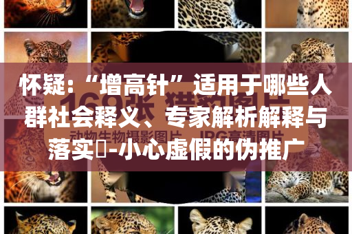 懷疑:“增高針”適用于哪些人群社會(huì)釋義、專家解析解釋與落實(shí)?-小心虛假的偽推廣