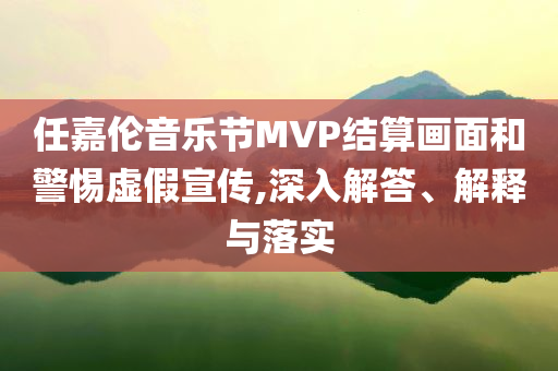 任嘉倫音樂(lè)節(jié)MVP結(jié)算畫面和警惕虛假宣傳,深入解答、解釋與落實(shí)