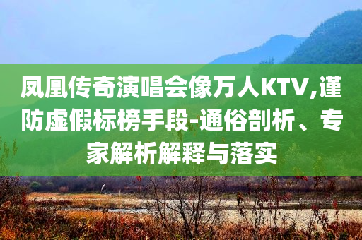 鳳凰傳奇演唱會(huì)像萬(wàn)人KTV,謹(jǐn)防虛假標(biāo)榜手段-通俗剖析、專家解析解釋與落實(shí)